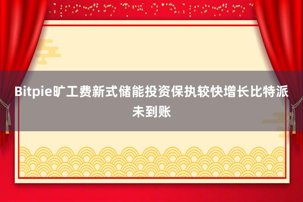 Bitpie旷工费新式储能投资保执较快增长比特派未到账