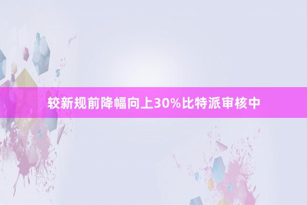 较新规前降幅向上30%比特派审核中