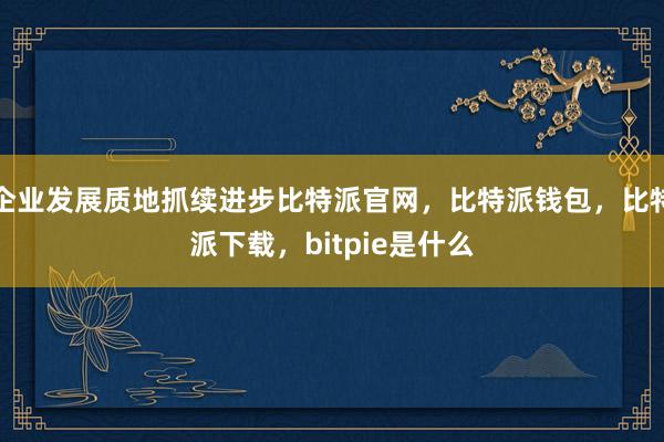 企业发展质地抓续进步比特派官网，比特派钱包，比特派下载，bitpie是什么