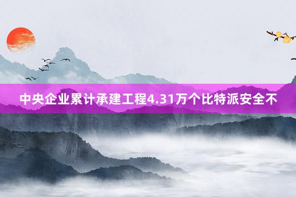 中央企业累计承建工程4.31万个比特派安全不