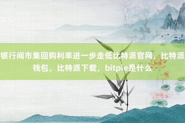 银行间市集回购利率进一步走低比特派官网，比特派钱包，比特派下载，bitpie是什么