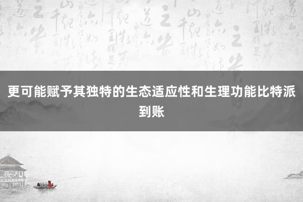 更可能赋予其独特的生态适应性和生理功能比特派到账