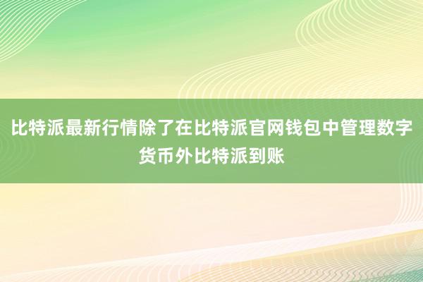 比特派最新行情除了在比特派官网钱包中管理数字货币外比特派到账