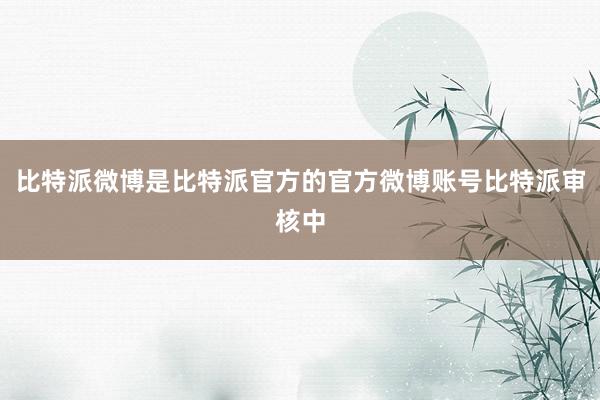 比特派微博是比特派官方的官方微博账号比特派审核中