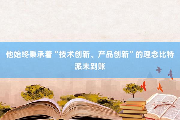 他始终秉承着“技术创新、产品创新”的理念比特派未到账