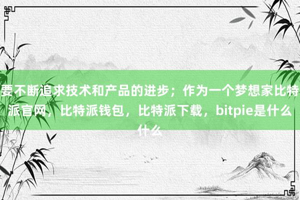 要不断追求技术和产品的进步；作为一个梦想家比特派官网，比特派钱包，比特派下载，bitpie是什么