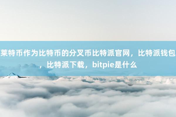 莱特币作为比特币的分叉币比特派官网，比特派钱包，比特派下载，bitpie是什么