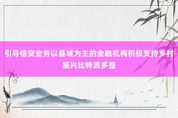 引导信贷业务以县域为主的金融机构积极支持乡村振兴比特派多签