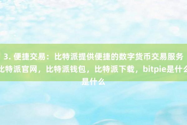 3. 便捷交易：比特派提供便捷的数字货币交易服务比特派官网，比特派钱包，比特派下载，bitpie是什么