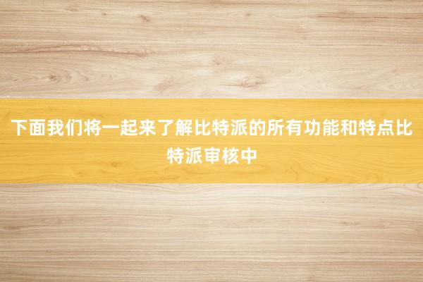 下面我们将一起来了解比特派的所有功能和特点比特派审核中