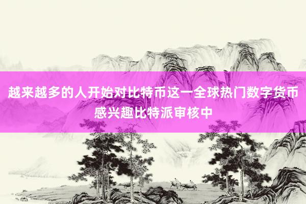 越来越多的人开始对比特币这一全球热门数字货币感兴趣比特派审核中