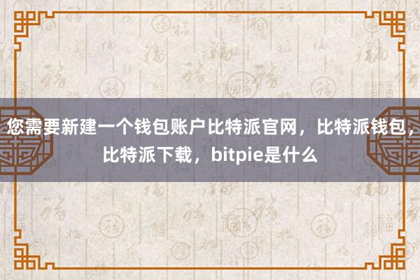 您需要新建一个钱包账户比特派官网，比特派钱包，比特派下载，bitpie是什么