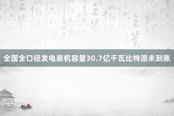 全国全口径发电装机容量30.7亿千瓦比特派未到账