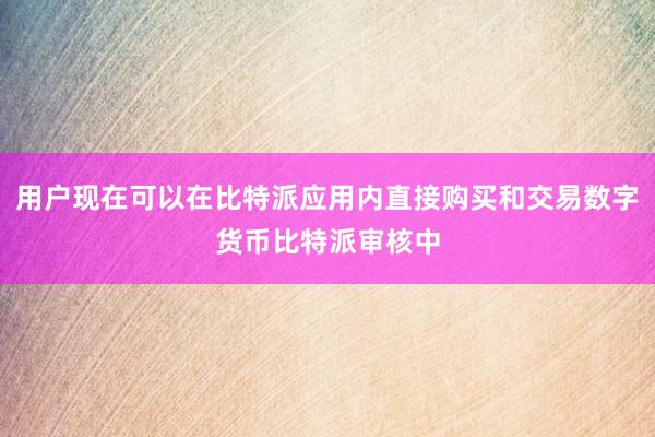 用户现在可以在比特派应用内直接购买和交易数字货币比特派审核中