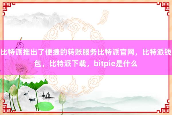 比特派推出了便捷的转账服务比特派官网，比特派钱包，比特派下载，bitpie是什么