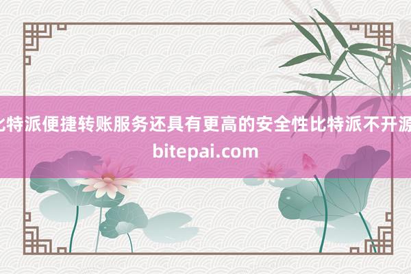 比特派便捷转账服务还具有更高的安全性比特派不开源，bitepai.com