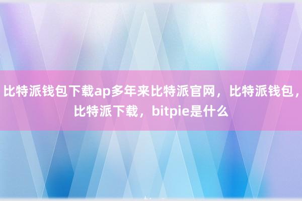 比特派钱包下载ap多年来比特派官网，比特派钱包，比特派下载，bitpie是什么