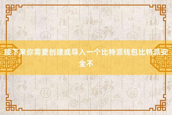 接下来你需要创建或导入一个比特派钱包比特派安全不