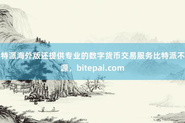 比特派海外版还提供专业的数字货币交易服务比特派不开源，bitepai.com