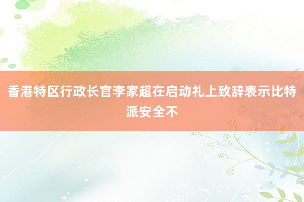 香港特区行政长官李家超在启动礼上致辞表示比特派安全不