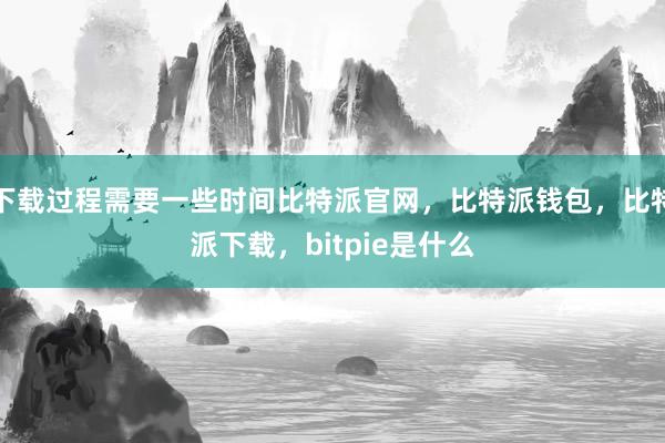 下载过程需要一些时间比特派官网，比特派钱包，比特派下载，bitpie是什么