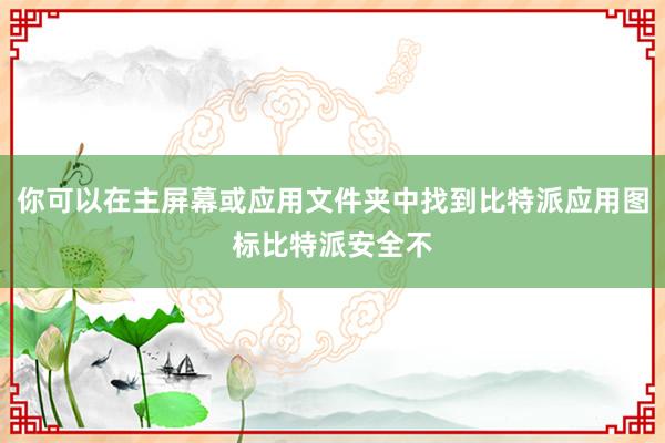 你可以在主屏幕或应用文件夹中找到比特派应用图标比特派安全不