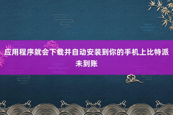 应用程序就会下载并自动安装到你的手机上比特派未到账