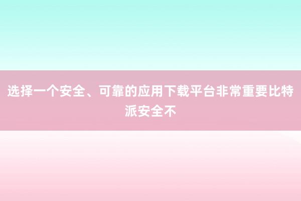 选择一个安全、可靠的应用下载平台非常重要比特派安全不