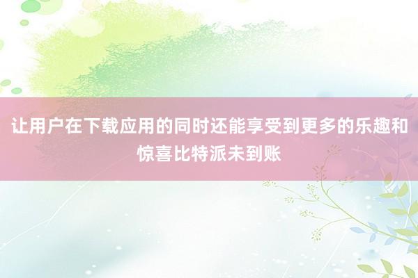 让用户在下载应用的同时还能享受到更多的乐趣和惊喜比特派未到账