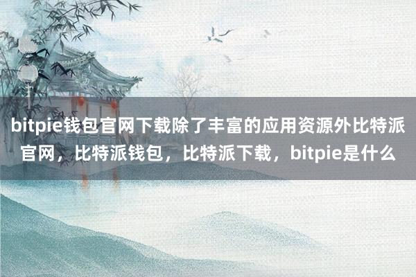 bitpie钱包官网下载除了丰富的应用资源外比特派官网，比特派钱包，比特派下载，bitpie是什么