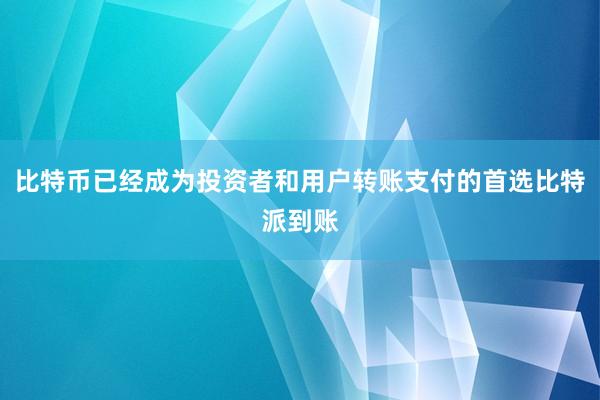 比特币已经成为投资者和用户转账支付的首选比特派到账