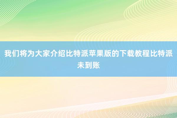 我们将为大家介绍比特派苹果版的下载教程比特派未到账