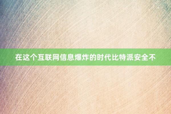 在这个互联网信息爆炸的时代比特派安全不