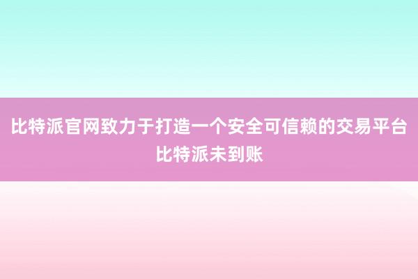 比特派官网致力于打造一个安全可信赖的交易平台比特派未到账