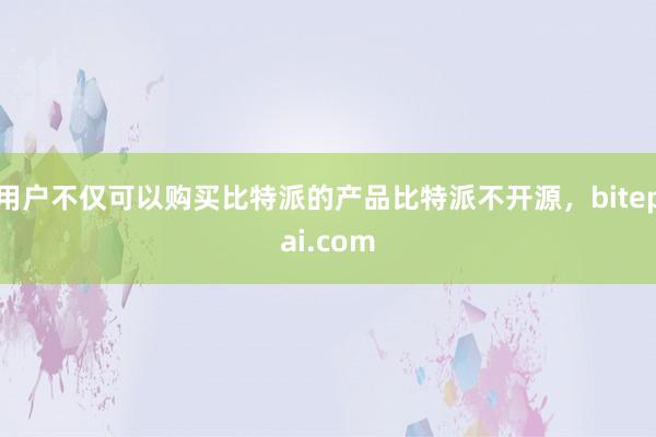 用户不仅可以购买比特派的产品比特派不开源，bitepai.com