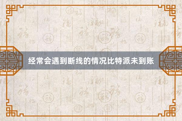 经常会遇到断线的情况比特派未到账