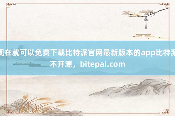 现在就可以免费下载比特派官网最新版本的app比特派不开源，bitepai.com