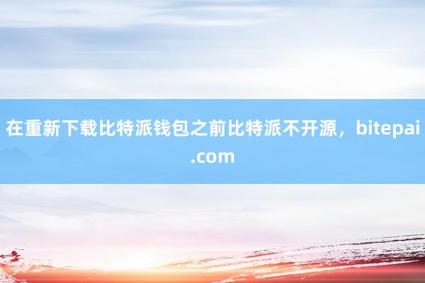 在重新下载比特派钱包之前比特派不开源，bitepai.com