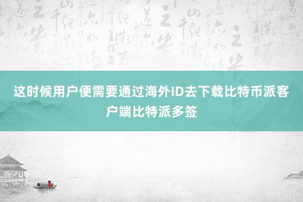 这时候用户便需要通过海外ID去下载比特币派客户端比特派多签