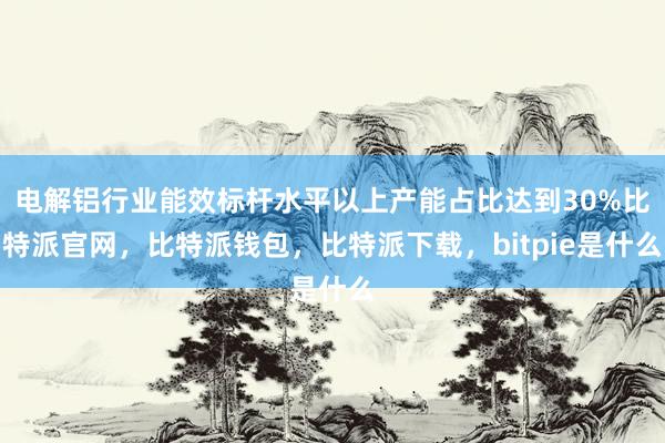 电解铝行业能效标杆水平以上产能占比达到30%比特派官网，比特派钱包，比特派下载，bitpie是什么