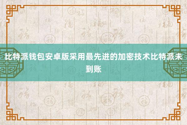 比特派钱包安卓版采用最先进的加密技术比特派未到账