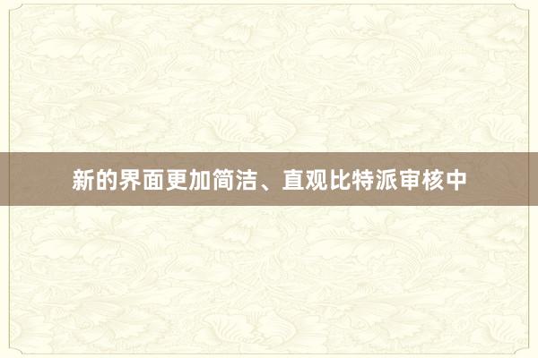 新的界面更加简洁、直观比特派审核中