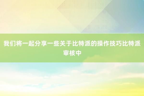 我们将一起分享一些关于比特派的操作技巧比特派审核中