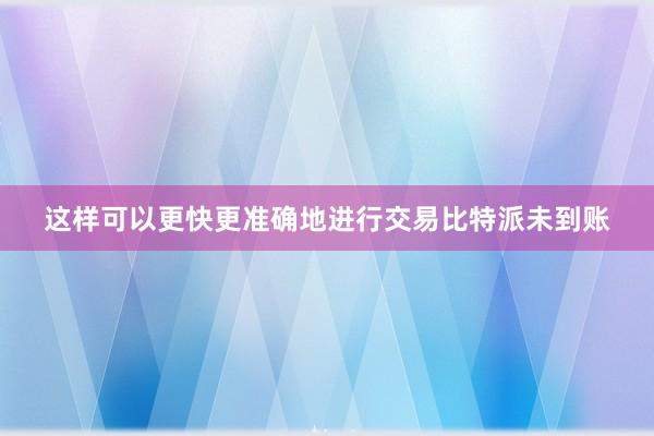 这样可以更快更准确地进行交易比特派未到账