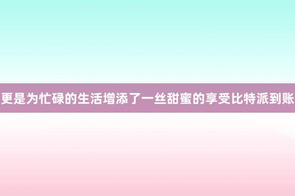 更是为忙碌的生活增添了一丝甜蜜的享受比特派到账