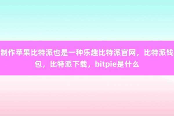 制作苹果比特派也是一种乐趣比特派官网，比特派钱包，比特派下载，bitpie是什么