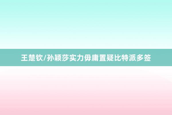 王楚钦/孙颖莎实力毋庸置疑比特派多签