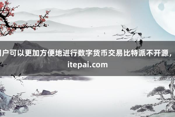 用户可以更加方便地进行数字货币交易比特派不开源，bitepai.com