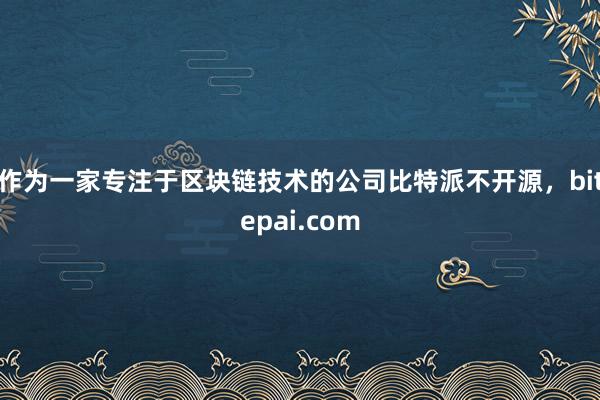 作为一家专注于区块链技术的公司比特派不开源，bitepai.com