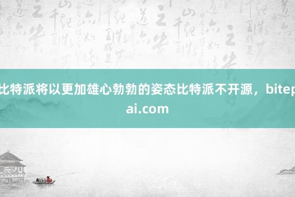 比特派将以更加雄心勃勃的姿态比特派不开源，bitepai.com